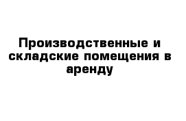 Производственные и складские помещения в аренду